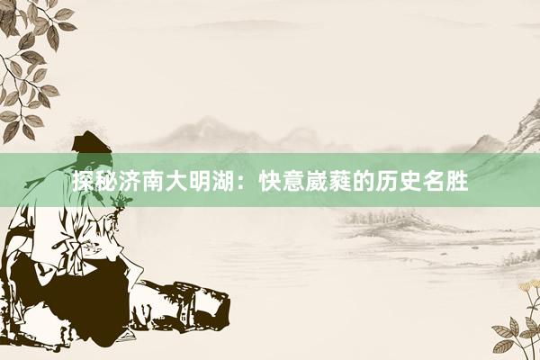 探秘济南大明湖：快意崴蕤的历史名胜