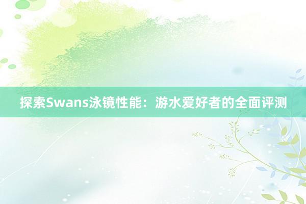 探索Swans泳镜性能：游水爱好者的全面评测