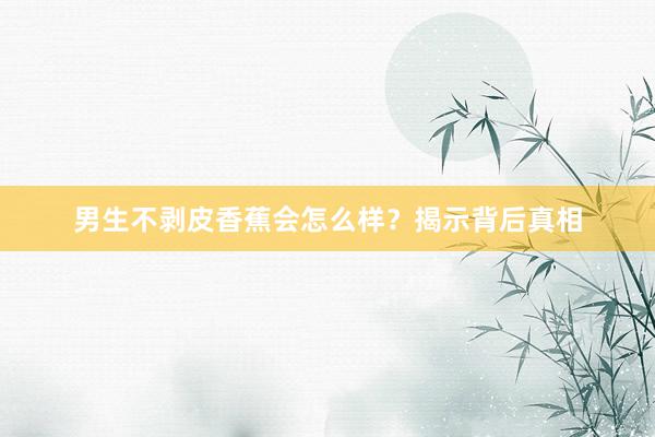 男生不剥皮香蕉会怎么样？揭示背后真相