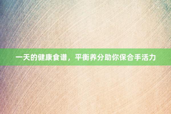 一天的健康食谱，平衡养分助你保合手活力