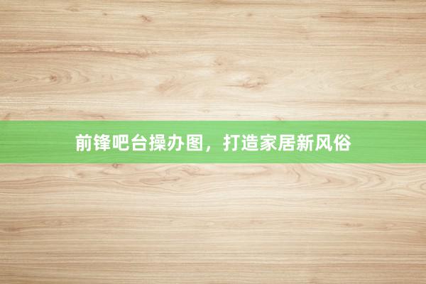 前锋吧台操办图，打造家居新风俗